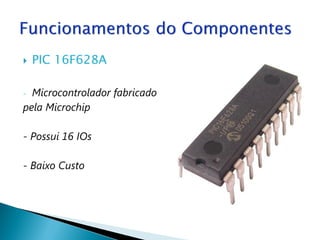    PIC 16F628A

- Microcontrolador fabricado
pela Microchip

- Possui 16 IOs

- Baixo Custo
 