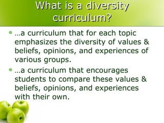 What is a diversity curriculum? …a curriculum that for each topic emphasizes the diversity of values & beliefs, opinions, and experiences of various groups. …a curriculum that encourages students to compare these values & beliefs, opinions, and experiences with their own. 