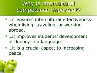 Why is intercultural competence important? …it ensures intercultural effectiveness when living, traveling, or working abroad. …it improves students’ development of fluency in a language. …it is a crucial aspect to increasing peace.  