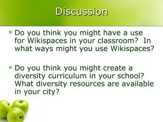 Discussion Do you think you might have a use for Wikispaces in your classroom?  In what ways might you use Wikispaces? Do you think you might create a diversity curriculum in your school?  What diversity resources are available in your city?  