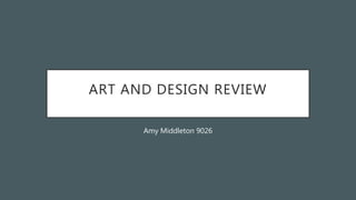 ART AND DESIGN REVIEW
Amy Middleton 9026
 