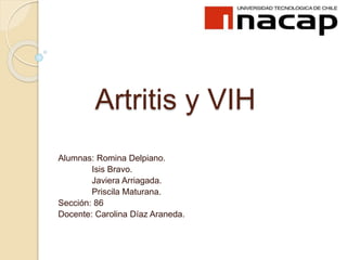 Artritis y VIH
Alumnas: Romina Delpiano.
Isis Bravo.
Javiera Arriagada.
Priscila Maturana.
Sección: 86
Docente: Carolina Díaz Araneda.
 