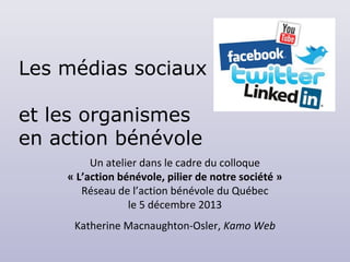 Les médias sociaux
et les organismes
en action bénévole
Un atelier dans le cadre du colloque
« L’action bénévole, pilier de notre société »
Réseau de l’action bénévole du Québec
le 5 décembre 2013
Katherine Macnaughton-Osler, Kamo Web

 