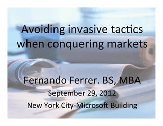 Avoiding(invasive(tac.cs(
when(conquering(markets(

 Fernando(Ferrer.(BS,(MBA(
       September(29,(2012(
  New(York(CityFMicrosoG(Building(
 