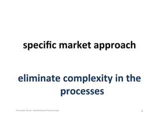 speciﬁc(market(approach(


 eliminate(complexity(in(the(
          processes(
Fernando(Ferrer.(Mul.na.onal(Partnerships(( ...