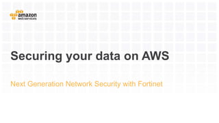 Securing your data on AWS
Next Generation Network Security with Fortinet
 