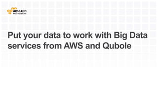 Put your data to work with Big Data
services from AWS and Qubole
 