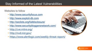 Stay Informed of the Latest Vulnerabilities
Websites to follow
• http://www.securityfocus.com
• http://www.exploit-db.com
• http://seclists.org/fulldisclosure/
• http://www.securitybloggersnetwork.com/
• http://cve.mitre.org/
• http://nvd.nist.gov/
• https://www.alertlogic.com/weekly-threat-report/
 