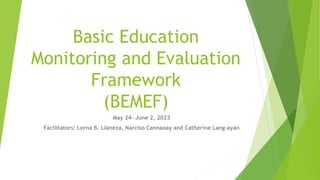 Basic Education
Monitoring and Evaluation
Framework
(BEMEF)
May 24- June 2, 2023
Facilitators: Lorna B. Llaneza, Narciso Cannaoay and Catherine Lang-ayan
 