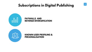 9
Subscriptions in Digital Publishing
KNOWN USER PROFILING &
PERSONALISATION
PAYWALLS AND
REVENUE DIVERSIFICATION
 