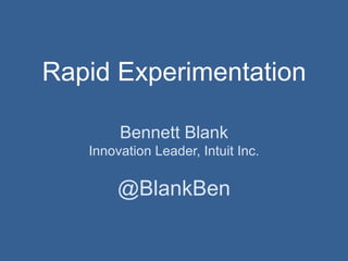 Rapid Experimentation
Bennett Blank
Innovation Leader, Intuit Inc.

@BlankBen

 