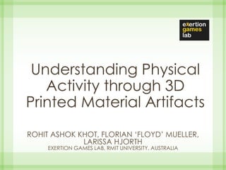 Understanding Physical
Activity through 3D
Printed Material Artifacts
ROHIT ASHOK KHOT, FLORIAN ‘FLOYD’ MUELLER,
LARISSA HJORTH
EXERTION GAMES LAB, RMIT UNIVERSITY, AUSTRALIA
 