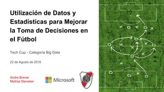Utilización de Datos y
Estadísticas para Mejorar
la Toma de Decisiones en
el Fútbol
Andre Brener
Mathijs Steneker
Tech Cup - Categoría Big Data
22 de Agosto de 2016
 