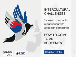 W
INTERCULTURAL
CHALLENGES
HOW TO COME
TO AN
AGREEMENT
For Asian companies
in partnering with
European companies
Christian Hofer
 