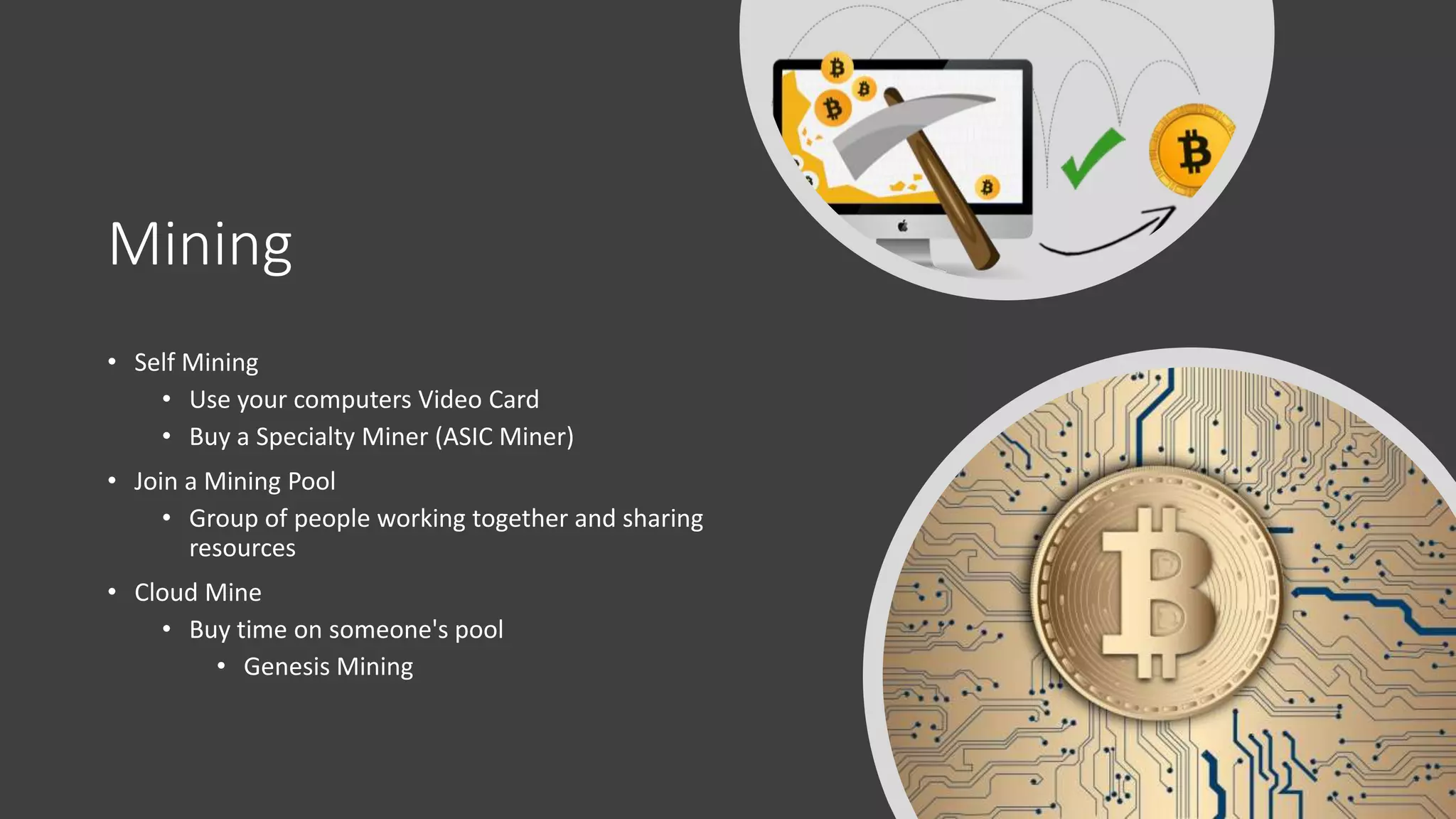 Mining
• Self Mining
• Use your computers Video Card
• Buy a Specialty Miner (ASIC Miner)
• Join a Mining Pool
• Group of people working together and sharing
resources
• Cloud Mine
• Buy time on someone's pool
• Genesis Mining
 