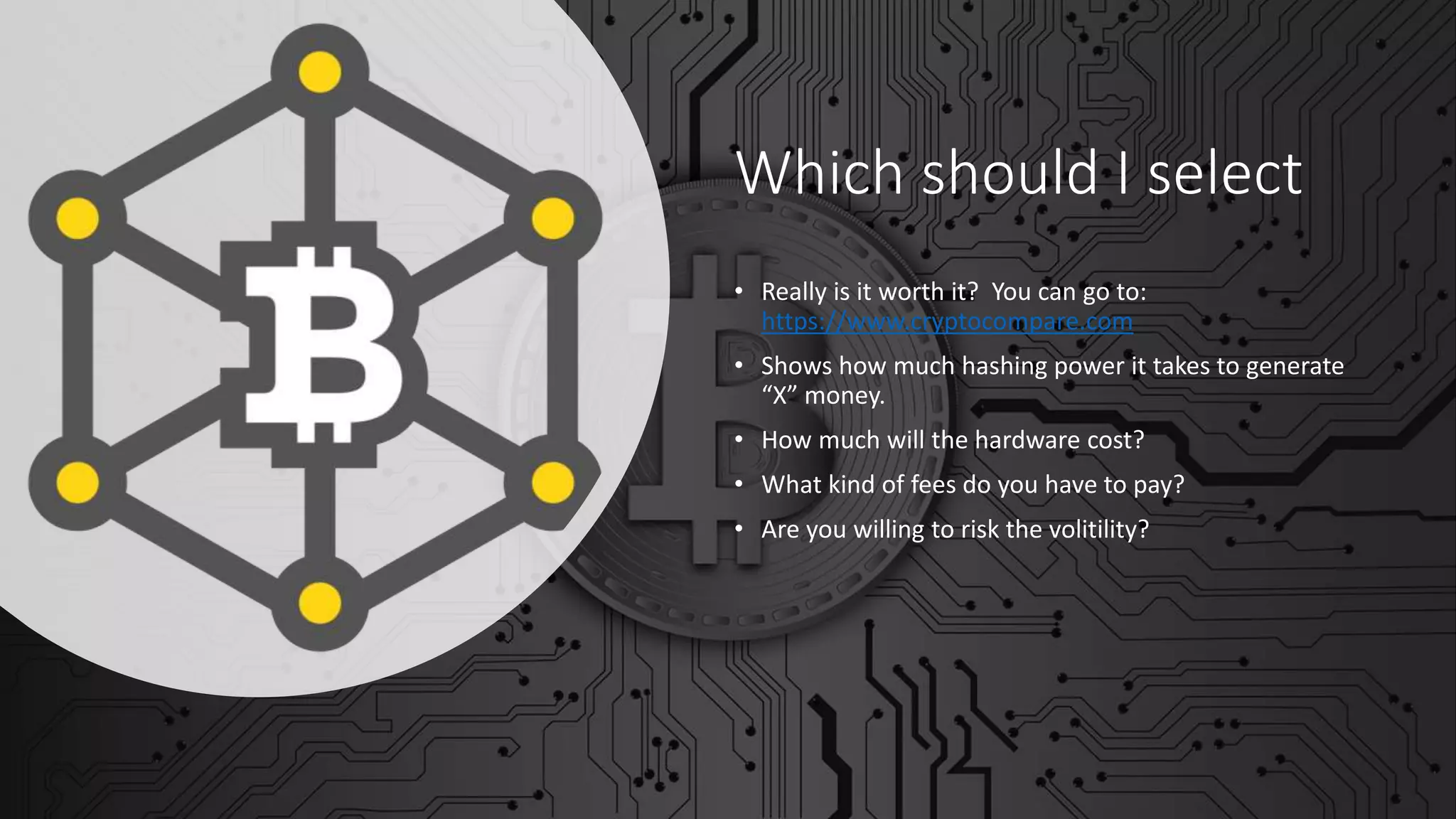 Which should I select
• Really is it worth it? You can go to:
https://www.cryptocompare.com
• Shows how much hashing power it takes to generate
“X” money.
• How much will the hardware cost?
• What kind of fees do you have to pay?
• Are you willing to risk the volitility?
 