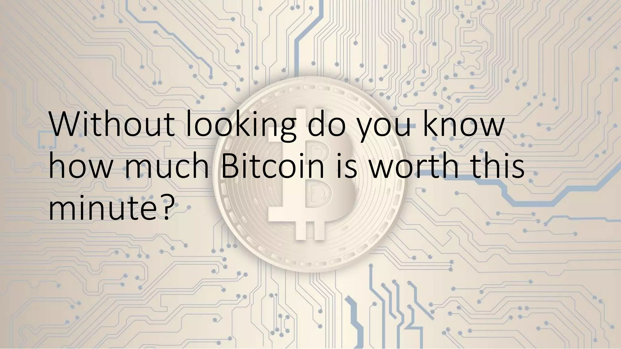 Without looking do you know
how much Bitcoin is worth this
minute?
 