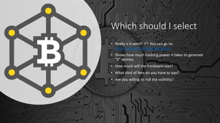 Which should I select
• Really is it worth it? You can go to:
https://www.cryptocompare.com
• Shows how much hashing power it takes to generate
“X” money.
• How much will the hardware cost?
• What kind of fees do you have to pay?
• Are you willing to risk the volitility?
 