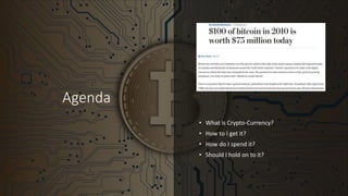 Agenda
• What is Crypto-Currency?
• How to I get it?
• How do I spend it?
• Should I hold on to it?
 
