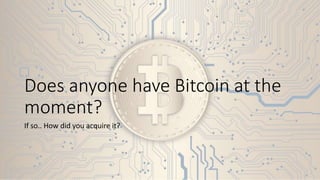 Does anyone have Bitcoin at the
moment?
If so.. How did you acquire it?
 