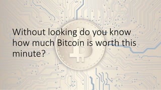 Without looking do you know
how much Bitcoin is worth this
minute?
 