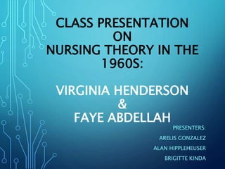 CLASS PRESENTATION
ON
NURSING THEORY IN THE
1960S:
VIRGINIA HENDERSON
&
FAYE ABDELLAH
PRESENTERS:
ARELIS GONZALEZ
ALAN HIPPLEHEUSER
BRIGITTE KINDA
 