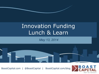 Innovation Funding
Lunch & Learn
May 13, 2014
BoastCapital.com | @BoastCapital | BoastCapital.com/blog
 