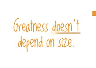 11
Greatness doesn’t
depend on size.
 