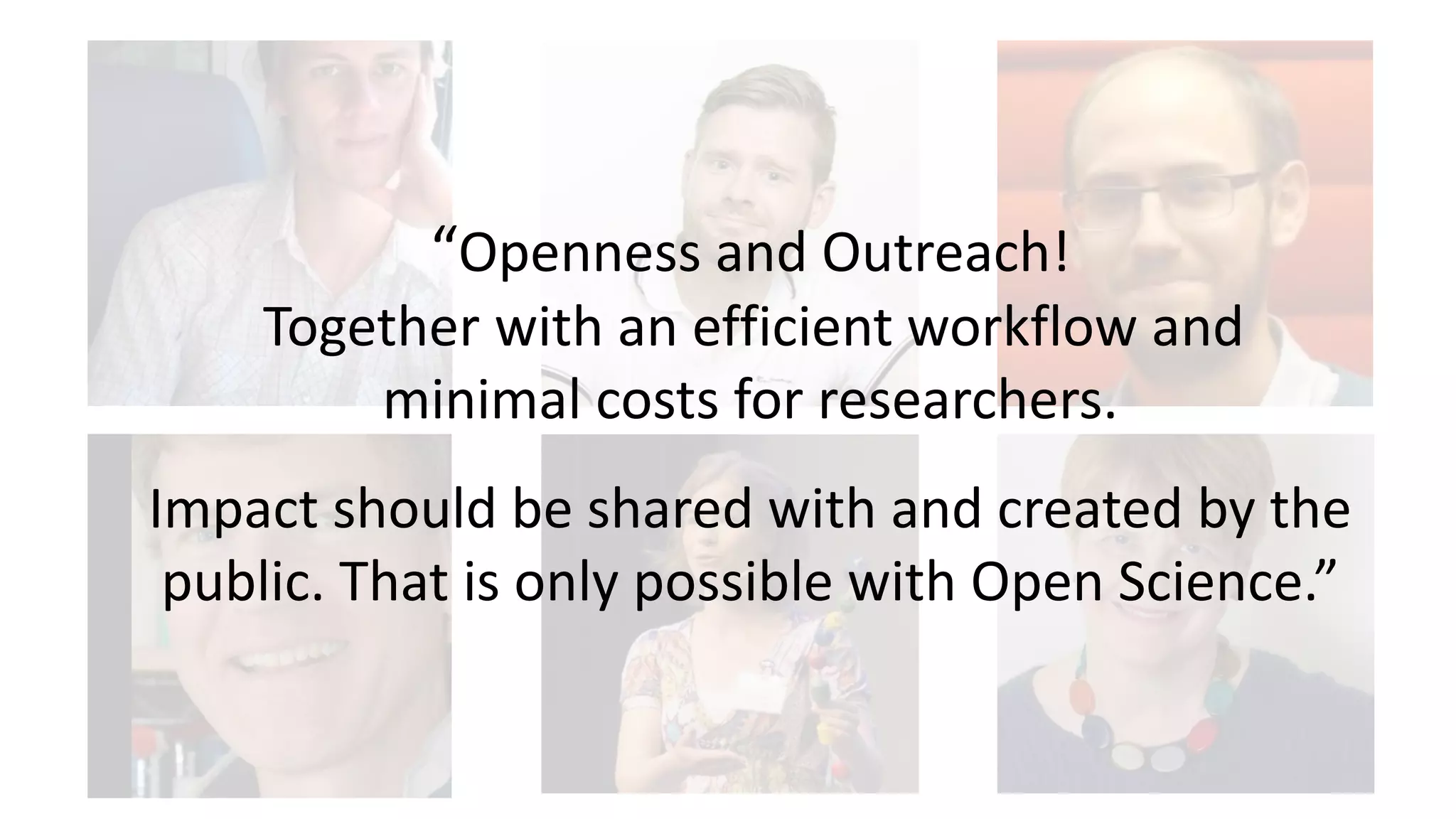 “Openness and Outreach!
Together with an efficient workflow and
minimal costs for researchers.
Impact should be shared with and created by the
public. That is only possible with Open Science.”
 