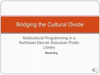 Bridging the Cultural Divide

  Multicultural Programming in a
 Northeast Denver Suburban Public
               Library
              Mandi King
 