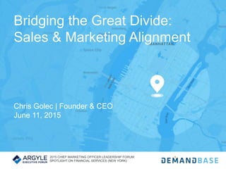 Bridging the Great Divide:
Sales & Marketing Alignment
Chris Golec | Founder & CEO
June 11, 2015
2015 CHIEF MARKETING OFFICER LEADERSHIP FORUM:
SPOTLIGHT ON FINANCIAL SERVICES (NEW YORK)
 