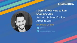 I Don’t Know How to Run
Shopping Ads
And at this Point I’m Too
Afraid to Ask
Kirk Williams // ZATO
SLIDESHARE.NET/PPCKirk
@PPCKirk
 