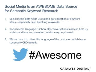 Social Media Is an AWESOME Data Source
for Semantic Keyword Research
1. Social media data helps us expand our collection of keyword
ideas—especially new, breaking keywords.
2. Social media language is inherently conversational and can help us
understand how conversation queries may be phrased.
3. We can use it to mimic the language of the customer, which has a
secondary CRO benefit.
#Awesome
 