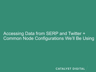 Accessing Data from SERP and Twitter +
Common Node Configurations We’ll Be Using
 