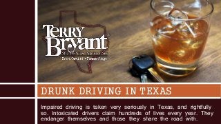 Impaired driving is taken very seriously in Texas, and rightfully
so. Intoxicated drivers claim hundreds of lives every year. They
endanger themselves and those they share the road with.
DRUNK DRIVING IN TEXAS
 
