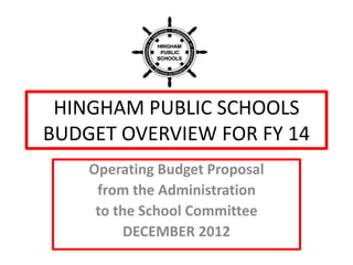 HINGHAM PUBLIC SCHOOLS
BUDGET OVERVIEW FOR FY 14
Operating Budget Proposal
from the Administration
to the School Committee
DECEMBER 2012
 