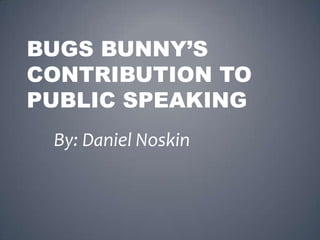 Bugs Bunny’s contribution to public Speaking By: Daniel Noskin 