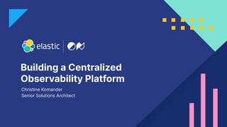 1
Building a Centralized
Observability Platform
Christine Komander
Senior Solutions Architect
 