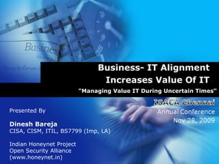 Business- IT Alignment Increases Value Of IT &quot;Managing Value IT During Uncertain Times“ Presented By  Dinesh Bareja CISA, CISM, ITIL, BS7799 (Imp, LA) Indian Honeynet Project Open Security Alliance (www.honeynet.in) 
