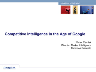 Competitive Intelligence In the Age of Google Victor Camlek Director, Market Intelligence Thomson Scientific 