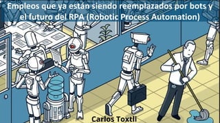 Empleos que ya están siendo reemplazados por bots y
el futuro del RPA (Robotic Process Automation)
Carlos Toxtli
 