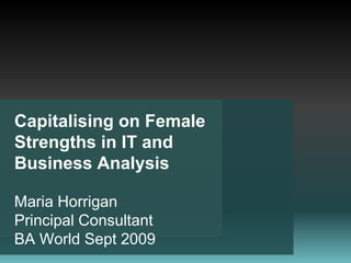Capitalising on Female Strengths in IT and Business Analysis Maria HorriganPrincipal Consultant BA World Sept 2009 