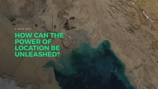 A NEW ER A
HOW CAN THE
POWER OF
LOCATION BE
UNLEASHED?
 