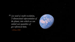 [we need a] multi-resolution,  
3-dimensional representation of
the planet, into which we can
embed vast quantities of  
geo-referenced data.
– Al Gore, 1998
”
 