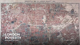 Charles Booth
1889
LONDON
POVERTY
DES CR I P TIV E MAP
 
