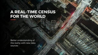 A REAL-TIME CENSUS
FOR THE WORLD
Better understanding of
the reality with new data
sources
 