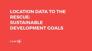 LOCATION DATA TO THE
RESCUE:
SUSTAINABLE
DEVELOPMENT GOALS
C A R T
 