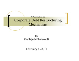 A Presentation On

Corporate Debt Restructuring
        Mechanism


             By
     CA Rajesh Chaturvedi



      February 4 , 2012
 