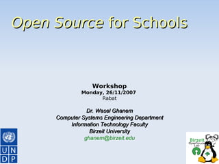 Open Source  for Schools Workshop Monday, 26/11/2007  Rabat Dr. Wasel Ghanem Computer Systems Engineering Department Information Technology Faculty Birzeit University [email_address] 