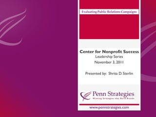 Evaluating Public Relations Campaigns




Center for Nonprofit Success
         Leadership Series
         November 3, 2011

   Presented by: Shrita D. Sterlin




      www.pennstrategies.com
 